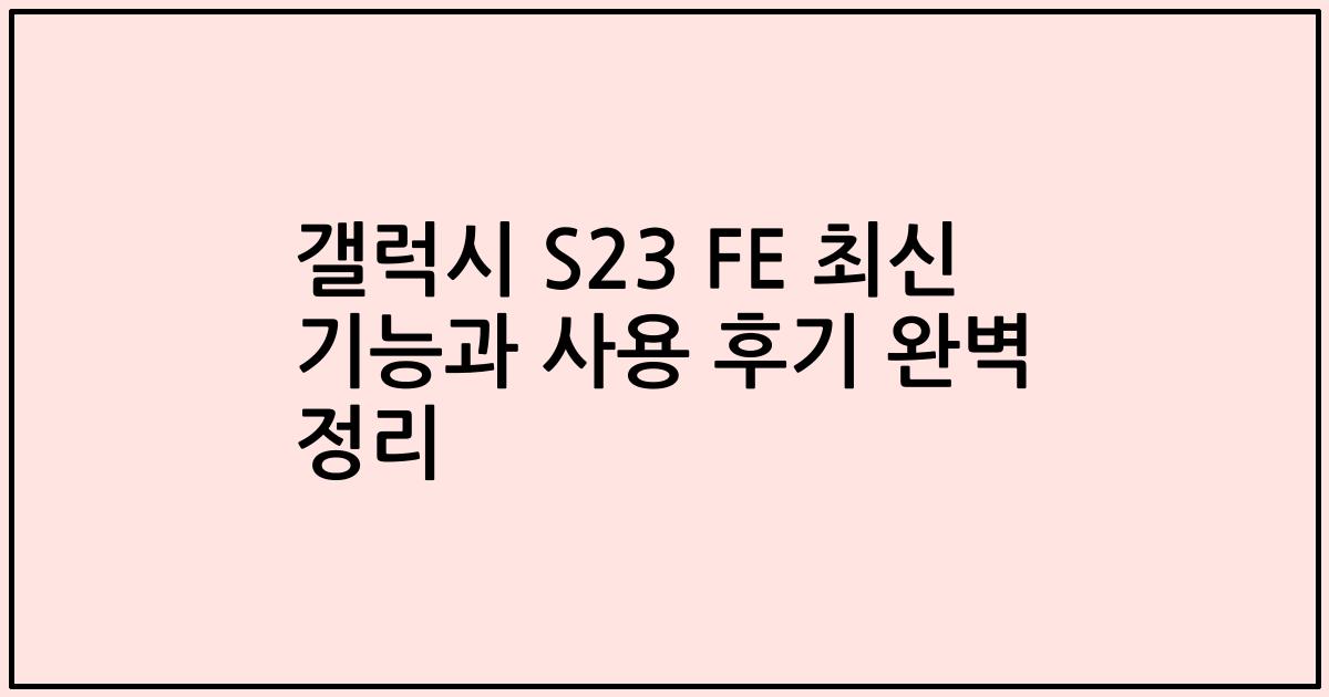 갤럭시 S23 FE 최신 기능과 사용 후기 완벽 정리